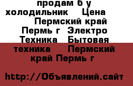 продам б/у холодильник  › Цена ­ 1 500 - Пермский край, Пермь г. Электро-Техника » Бытовая техника   . Пермский край,Пермь г.